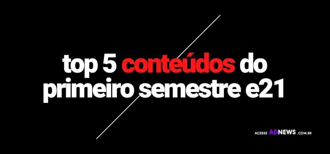 Confira os cinco conteúdos mais importantes da e21 no primeiro semestre de 2021
